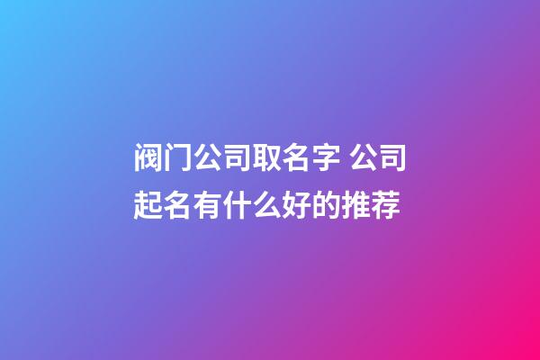 阀门公司取名字 公司起名有什么好的推荐-第1张-公司起名-玄机派